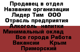 Продавец в отдел › Название организации ­ Лидер Тим, ООО › Отрасль предприятия ­ Алкоголь, напитки › Минимальный оклад ­ 28 600 - Все города Работа » Вакансии   . Крым,Приморский